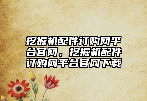 挖掘機配件訂購網(wǎng)平臺官網(wǎng)，挖掘機配件訂購網(wǎng)平臺官網(wǎng)下載