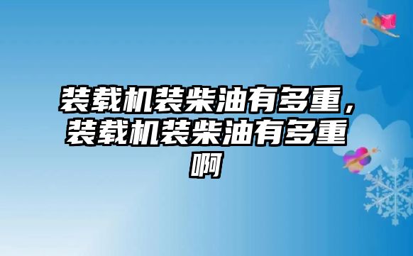 裝載機裝柴油有多重，裝載機裝柴油有多重啊