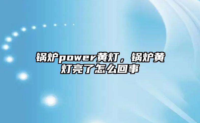 鍋爐power黃燈，鍋爐黃燈亮了怎么回事