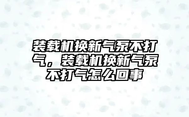 裝載機(jī)換新氣泵不打氣，裝載機(jī)換新氣泵不打氣怎么回事