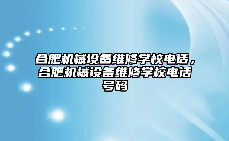 合肥機械設(shè)備維修學(xué)校電話，合肥機械設(shè)備維修學(xué)校電話號碼