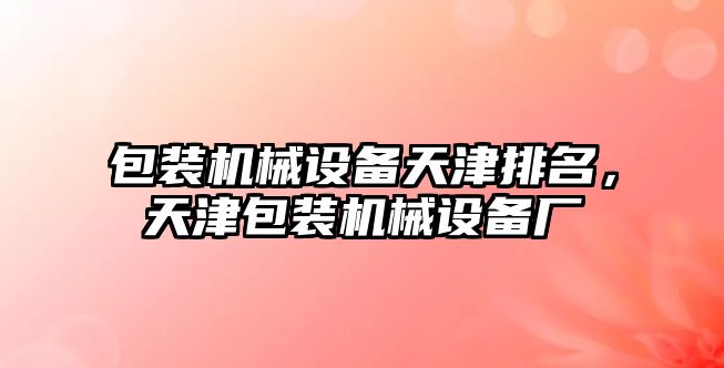 包裝機械設備天津排名，天津包裝機械設備廠