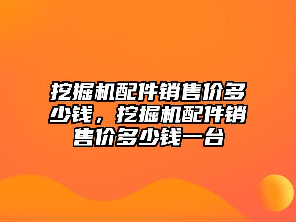 挖掘機配件銷售價多少錢，挖掘機配件銷售價多少錢一臺