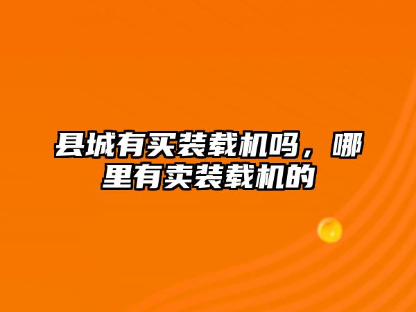 縣城有買裝載機嗎，哪里有賣裝載機的