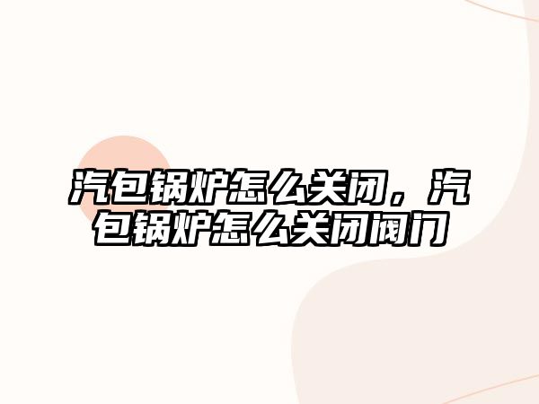 汽包鍋爐怎么關閉，汽包鍋爐怎么關閉閥門