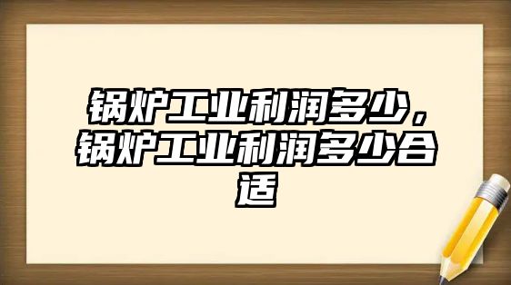 鍋爐工業(yè)利潤多少，鍋爐工業(yè)利潤多少合適