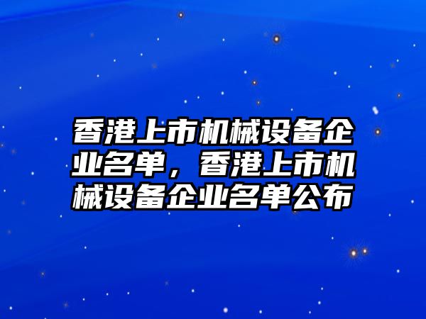 香港上市機(jī)械設(shè)備企業(yè)名單，香港上市機(jī)械設(shè)備企業(yè)名單公布