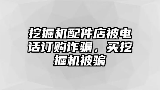 挖掘機(jī)配件店被電話訂購詐騙，買挖掘機(jī)被騙