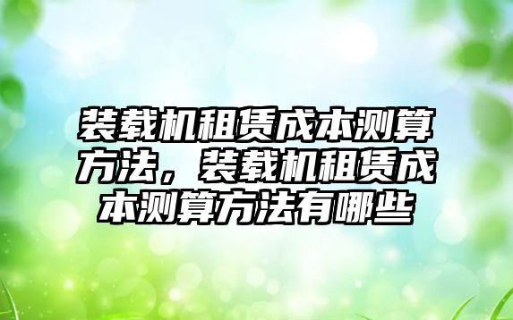 裝載機(jī)租賃成本測(cè)算方法，裝載機(jī)租賃成本測(cè)算方法有哪些