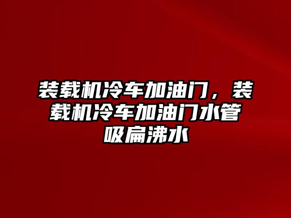 裝載機(jī)冷車加油門，裝載機(jī)冷車加油門水管吸扁沸水