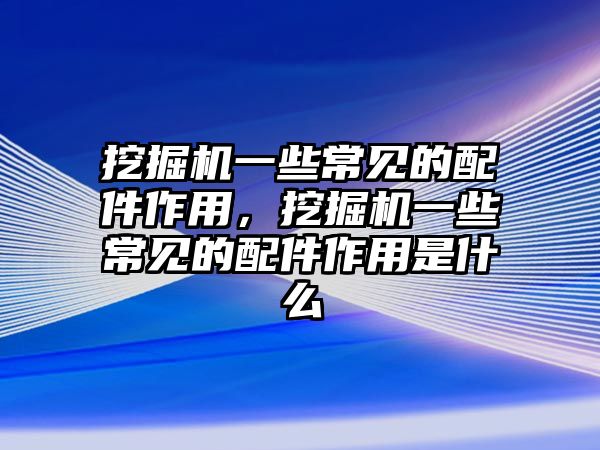 挖掘機一些常見的配件作用，挖掘機一些常見的配件作用是什么