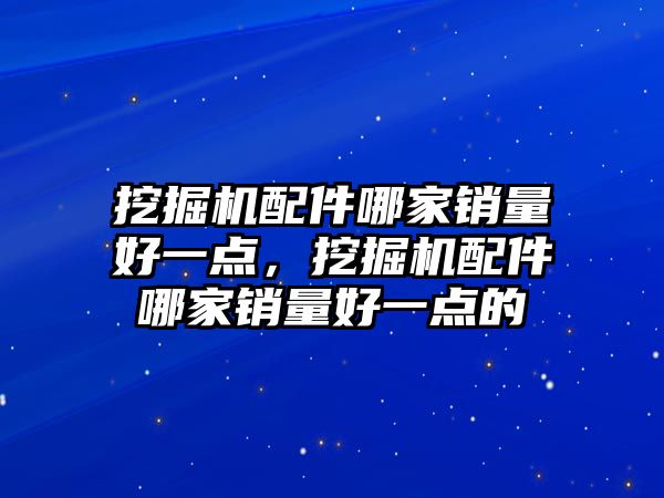 挖掘機(jī)配件哪家銷量好一點，挖掘機(jī)配件哪家銷量好一點的