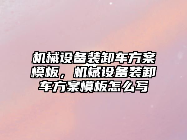 機械設(shè)備裝卸車方案模板，機械設(shè)備裝卸車方案模板怎么寫