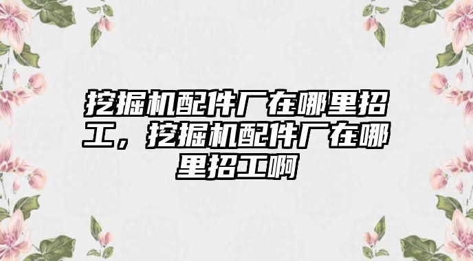 挖掘機(jī)配件廠在哪里招工，挖掘機(jī)配件廠在哪里招工啊