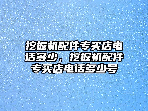 挖掘機(jī)配件專買店電話多少，挖掘機(jī)配件專買店電話多少號(hào)