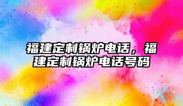 福建定制鍋爐電話，福建定制鍋爐電話號(hào)碼