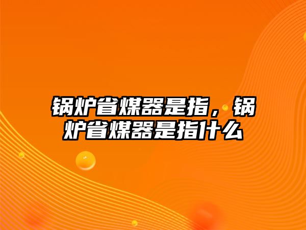 鍋爐省煤器是指，鍋爐省煤器是指什么