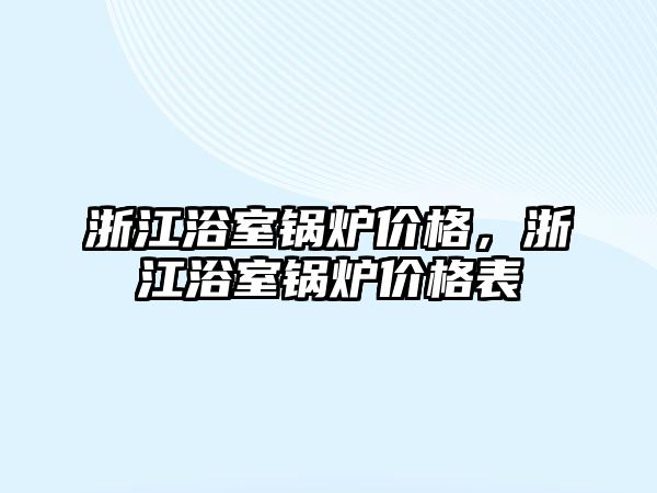 浙江浴室鍋爐價格，浙江浴室鍋爐價格表