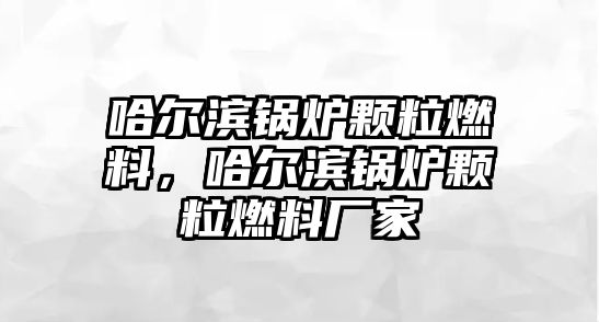 哈爾濱鍋爐顆粒燃料，哈爾濱鍋爐顆粒燃料廠家