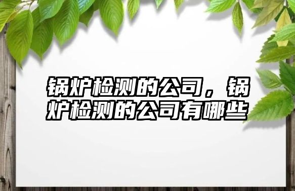 鍋爐檢測(cè)的公司，鍋爐檢測(cè)的公司有哪些