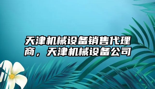 天津機械設(shè)備銷售代理商，天津機械設(shè)備公司