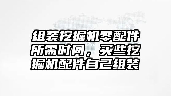 組裝挖掘機零配件所需時間，買些挖掘機配件自己組裝