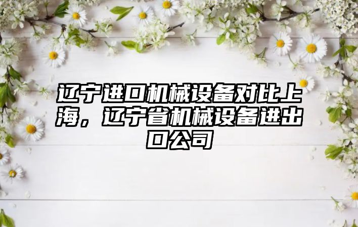 遼寧進口機械設(shè)備對比上海，遼寧省機械設(shè)備進出口公司