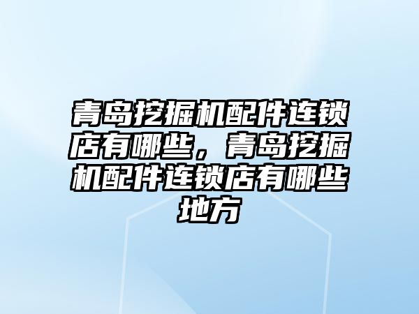 青島挖掘機配件連鎖店有哪些，青島挖掘機配件連鎖店有哪些地方