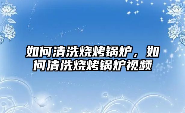 如何清洗燒烤鍋爐，如何清洗燒烤鍋爐視頻