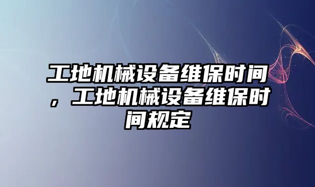 工地機(jī)械設(shè)備維保時(shí)間，工地機(jī)械設(shè)備維保時(shí)間規(guī)定