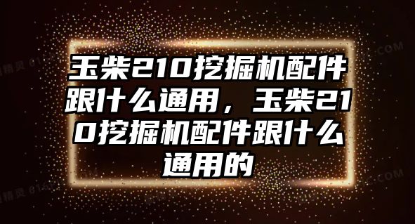 玉柴210挖掘機配件跟什么通用，玉柴210挖掘機配件跟什么通用的