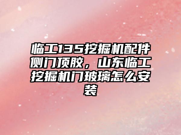 臨工135挖掘機(jī)配件側(cè)門頂膠，山東臨工挖掘機(jī)門玻璃怎么安裝