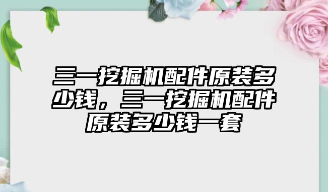 三一挖掘機配件原裝多少錢，三一挖掘機配件原裝多少錢一套