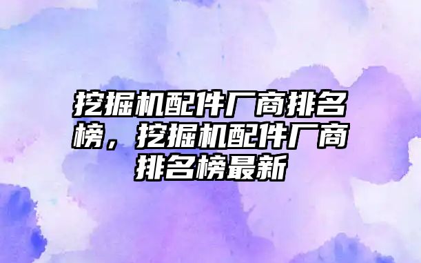 挖掘機配件廠商排名榜，挖掘機配件廠商排名榜最新