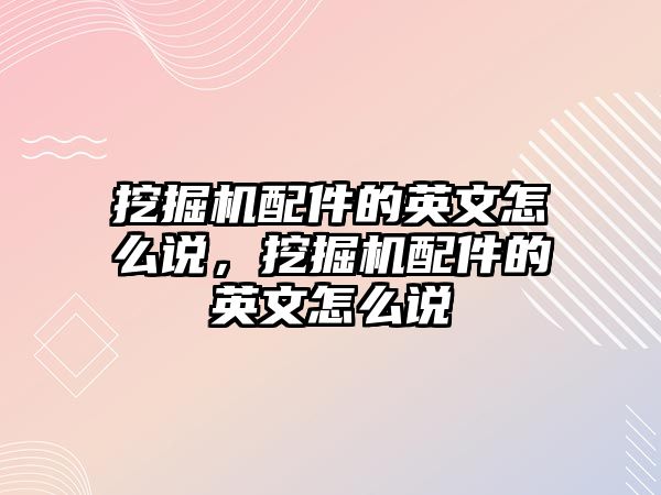 挖掘機配件的英文怎么說，挖掘機配件的英文怎么說