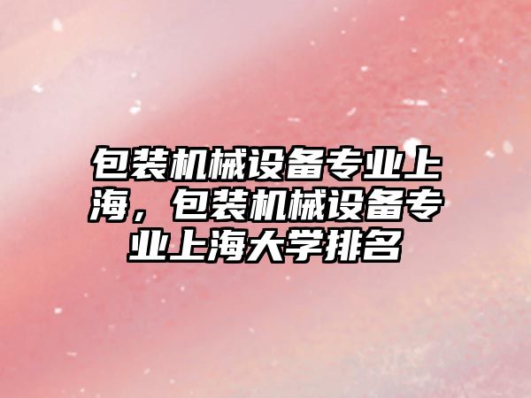 包裝機械設(shè)備專業(yè)上海，包裝機械設(shè)備專業(yè)上海大學排名