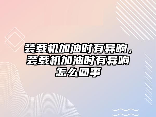 裝載機加油時有異響，裝載機加油時有異響怎么回事