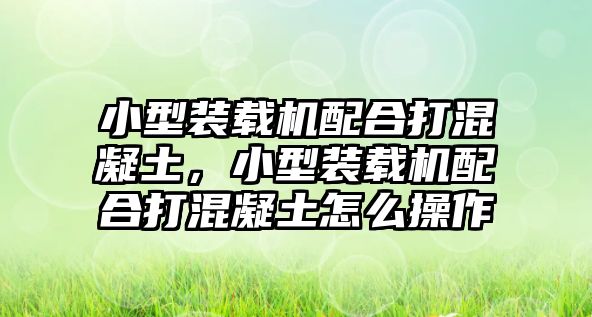 小型裝載機配合打混凝土，小型裝載機配合打混凝土怎么操作