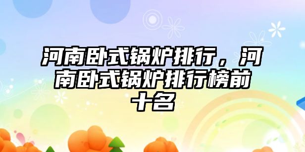 河南臥式鍋爐排行，河南臥式鍋爐排行榜前十名