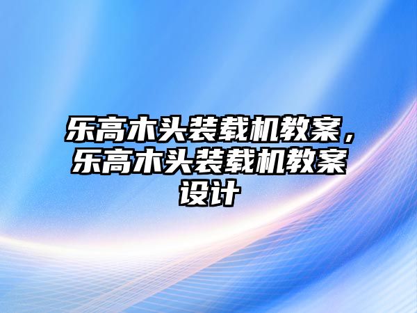 樂高木頭裝載機教案，樂高木頭裝載機教案設計