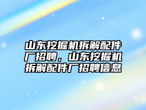 山東挖掘機(jī)拆解配件廠招聘，山東挖掘機(jī)拆解配件廠招聘信息