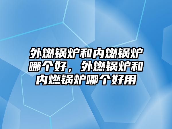 外燃鍋爐和內(nèi)燃鍋爐哪個好，外燃鍋爐和內(nèi)燃鍋爐哪個好用