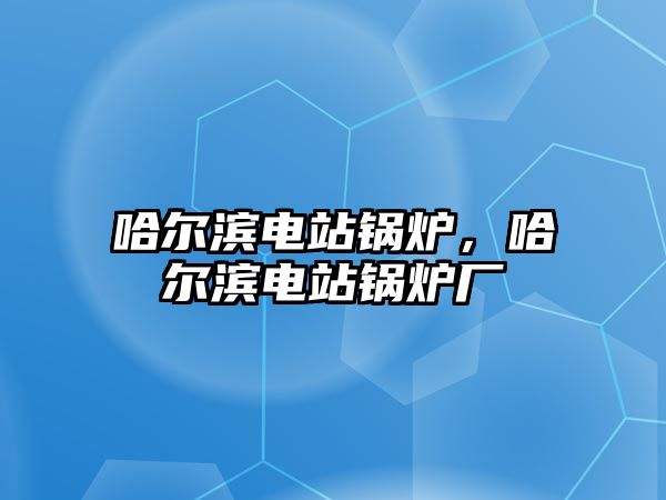 哈爾濱電站鍋爐，哈爾濱電站鍋爐廠