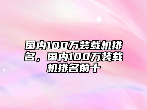 國內(nèi)100萬裝載機排名，國內(nèi)100萬裝載機排名前十