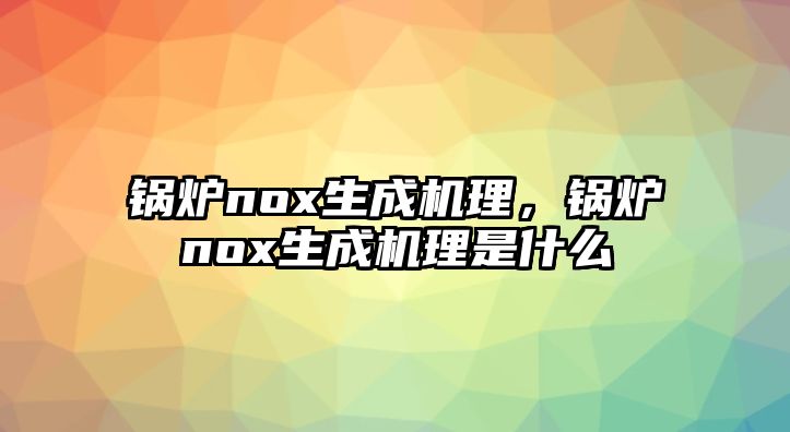 鍋爐nox生成機理，鍋爐nox生成機理是什么