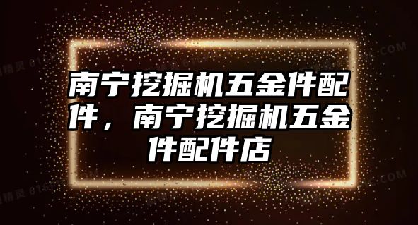 南寧挖掘機(jī)五金件配件，南寧挖掘機(jī)五金件配件店