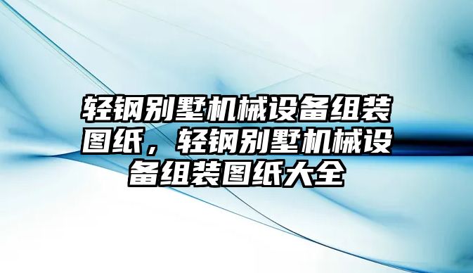 輕鋼別墅機(jī)械設(shè)備組裝圖紙，輕鋼別墅機(jī)械設(shè)備組裝圖紙大全