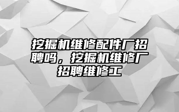 挖掘機維修配件廠招聘嗎，挖掘機維修廠招聘維修工