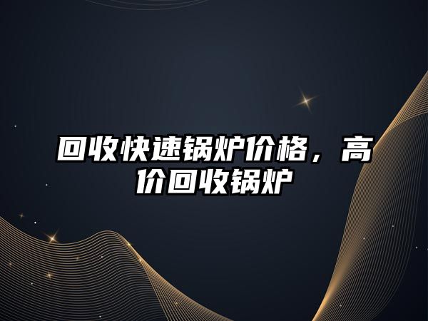 回收快速鍋爐價(jià)格，高價(jià)回收鍋爐