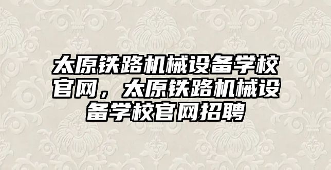 太原鐵路機械設備學校官網(wǎng)，太原鐵路機械設備學校官網(wǎng)招聘